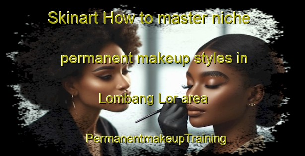 Skinart How to master niche permanent makeup styles in Lombang Lor area | PermanentmakeupTraining | PermanentmakeupClasses | SkinartTraining-Indonesia