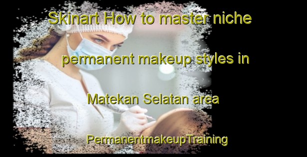 Skinart How to master niche permanent makeup styles in Matekan Selatan area | PermanentmakeupTraining | PermanentmakeupClasses | SkinartTraining-Indonesia