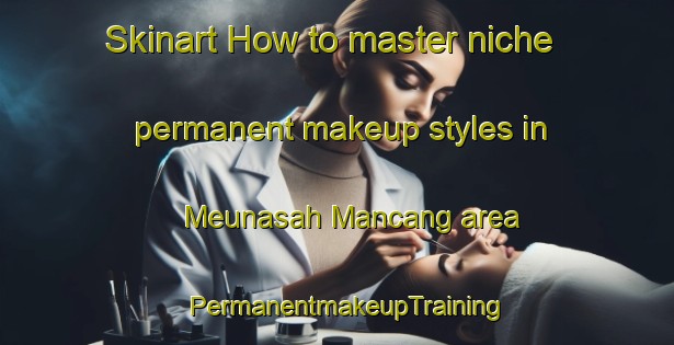 Skinart How to master niche permanent makeup styles in Meunasah Mancang area | PermanentmakeupTraining | PermanentmakeupClasses | SkinartTraining-Indonesia