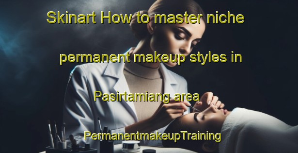Skinart How to master niche permanent makeup styles in Pasirtamiang area | PermanentmakeupTraining | PermanentmakeupClasses | SkinartTraining-Indonesia