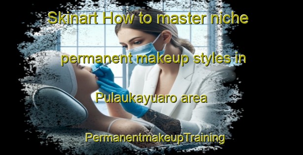 Skinart How to master niche permanent makeup styles in Pulaukayuaro area | PermanentmakeupTraining | PermanentmakeupClasses | SkinartTraining-Indonesia