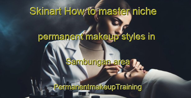 Skinart How to master niche permanent makeup styles in Sambungan area | PermanentmakeupTraining | PermanentmakeupClasses | SkinartTraining-Indonesia