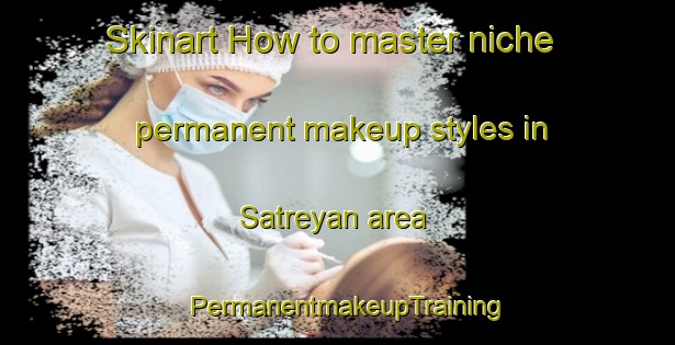 Skinart How to master niche permanent makeup styles in Satreyan area | PermanentmakeupTraining | PermanentmakeupClasses | SkinartTraining-Indonesia