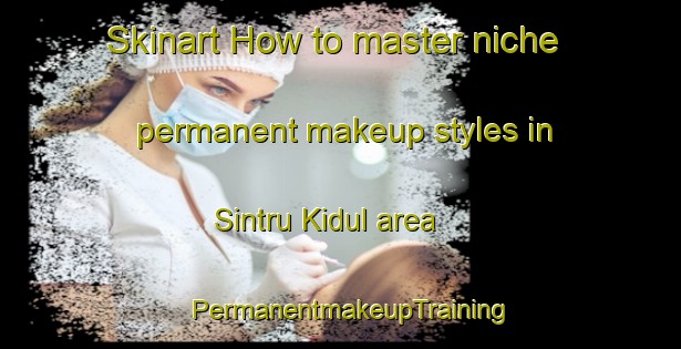 Skinart How to master niche permanent makeup styles in Sintru Kidul area | PermanentmakeupTraining | PermanentmakeupClasses | SkinartTraining-Indonesia