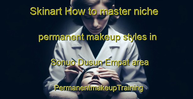 Skinart How to master niche permanent makeup styles in Sonuo Dusun Empat area | PermanentmakeupTraining | PermanentmakeupClasses | SkinartTraining-Indonesia