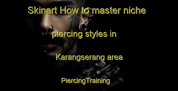 Skinart How to master niche piercing styles in Karangserang area | PiercingTraining | PiercingClasses | SkinartTraining-Indonesia