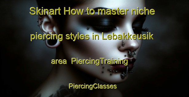 Skinart How to master niche piercing styles in Lebakkeusik area | PiercingTraining | PiercingClasses | SkinartTraining-Indonesia