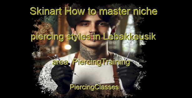Skinart How to master niche piercing styles in Lebakkeusik area | PiercingTraining | PiercingClasses | SkinartTraining-Indonesia