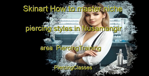 Skinart How to master niche piercing styles in Nusamangir area | PiercingTraining | PiercingClasses | SkinartTraining-Indonesia