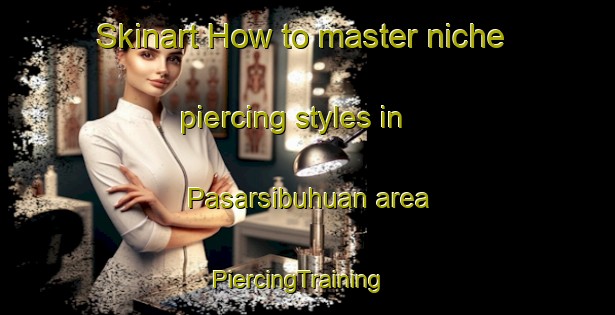 Skinart How to master niche piercing styles in Pasarsibuhuan area | PiercingTraining | PiercingClasses | SkinartTraining-Indonesia