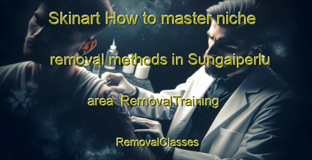 Skinart How to master niche removal methods in Sungaiperlu area | RemovalTraining | RemovalClasses | SkinartTraining-Indonesia