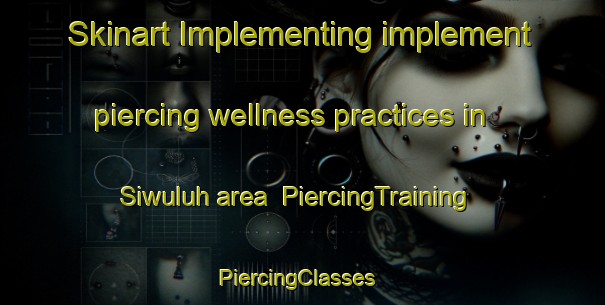 Skinart Implementing implement piercing wellness practices in Siwuluh area | PiercingTraining | PiercingClasses | SkinartTraining-Indonesia