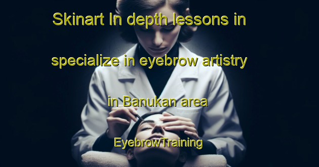 Skinart In-depth lessons in specialize in eyebrow artistry in Banukan area | EyebrowTraining | EyebrowClasses | SkinartTraining-Indonesia