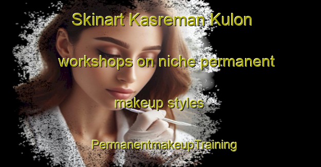 Skinart Kasreman Kulon workshops on niche permanent makeup styles | PermanentmakeupTraining | PermanentmakeupClasses | SkinartTraining-Indonesia