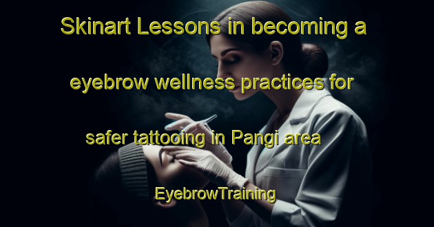 Skinart Lessons in becoming a eyebrow wellness practices for safer tattooing in Pangi area | EyebrowTraining | EyebrowClasses | SkinartTraining-Indonesia