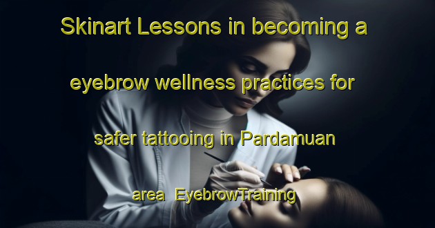 Skinart Lessons in becoming a eyebrow wellness practices for safer tattooing in Pardamuan area | EyebrowTraining | EyebrowClasses | SkinartTraining-Indonesia