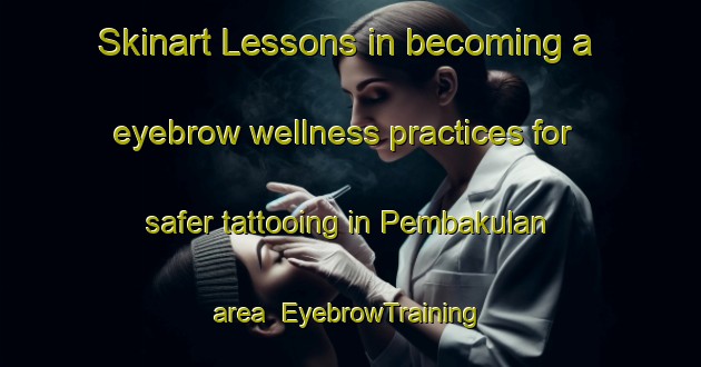 Skinart Lessons in becoming a eyebrow wellness practices for safer tattooing in Pembakulan area | EyebrowTraining | EyebrowClasses | SkinartTraining-Indonesia