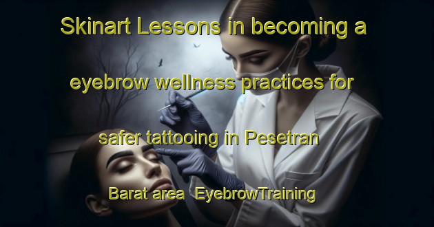 Skinart Lessons in becoming a eyebrow wellness practices for safer tattooing in Pesetran Barat area | EyebrowTraining | EyebrowClasses | SkinartTraining-Indonesia