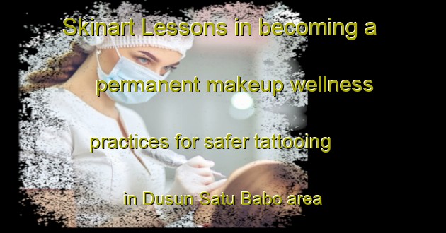 Skinart Lessons in becoming a permanent makeup wellness practices for safer tattooing in Dusun Satu Babo area | PermanentmakeupTraining | PermanentmakeupClasses | SkinartTraining-Indonesia