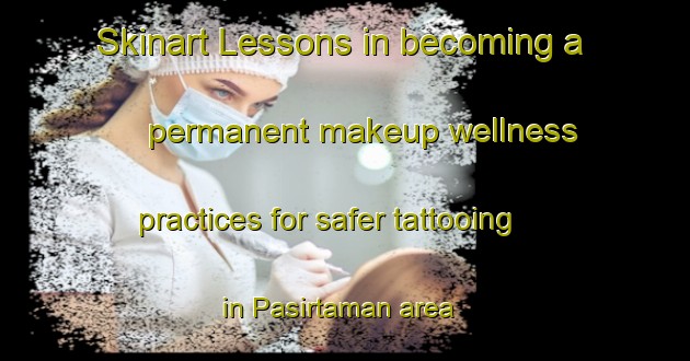 Skinart Lessons in becoming a permanent makeup wellness practices for safer tattooing in Pasirtaman area | PermanentmakeupTraining | PermanentmakeupClasses | SkinartTraining-Indonesia