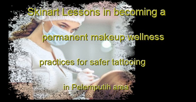 Skinart Lessons in becoming a permanent makeup wellness practices for safer tattooing in Pelemputih area | PermanentmakeupTraining | PermanentmakeupClasses | SkinartTraining-Indonesia