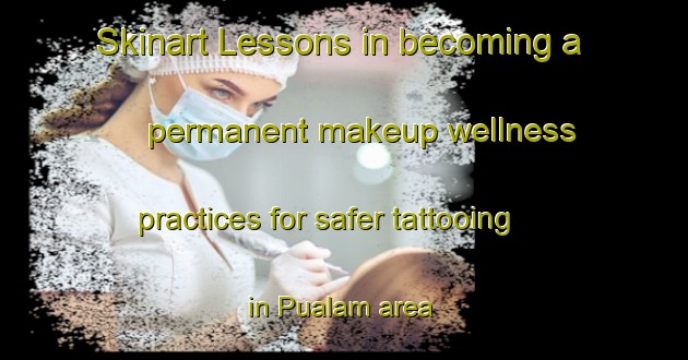 Skinart Lessons in becoming a permanent makeup wellness practices for safer tattooing in Pualam area | PermanentmakeupTraining | PermanentmakeupClasses | SkinartTraining-Indonesia