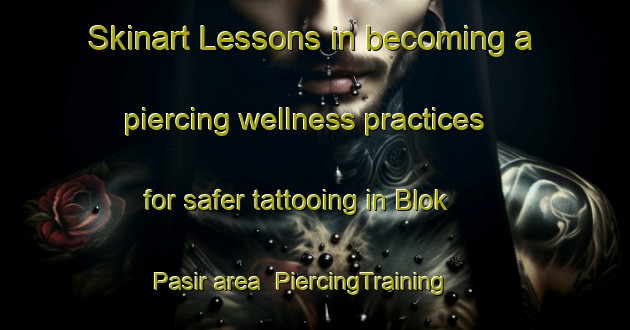 Skinart Lessons in becoming a piercing wellness practices for safer tattooing in Blok Pasir area | PiercingTraining | PiercingClasses | SkinartTraining-Indonesia
