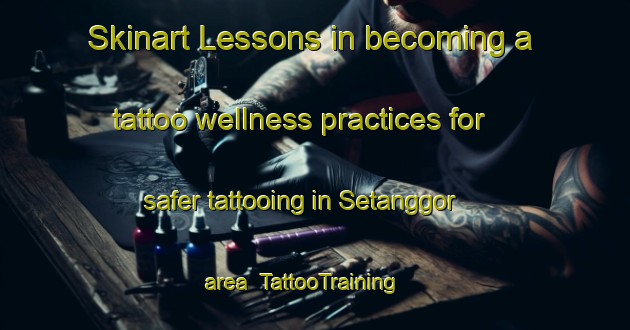 Skinart Lessons in becoming a tattoo wellness practices for safer tattooing in Setanggor area | TattooTraining | TattooClasses | SkinartTraining-Indonesia