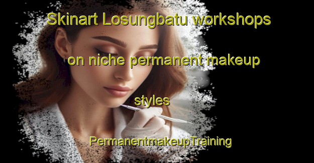 Skinart Losungbatu workshops on niche permanent makeup styles | PermanentmakeupTraining | PermanentmakeupClasses | SkinartTraining-Indonesia