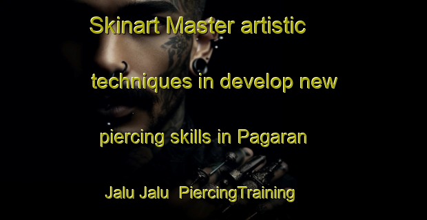 Skinart Master artistic techniques in develop new piercing skills in Pagaran Jalu Jalu | PiercingTraining | PiercingClasses | SkinartTraining-Indonesia