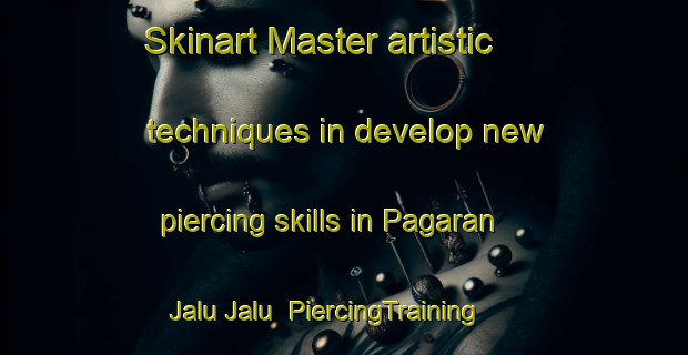 Skinart Master artistic techniques in develop new piercing skills in Pagaran Jalu Jalu | PiercingTraining | PiercingClasses | SkinartTraining-Indonesia