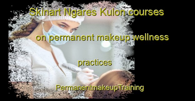 Skinart Ngares Kulon courses on permanent makeup wellness practices | PermanentmakeupTraining | PermanentmakeupClasses | SkinartTraining-Indonesia
