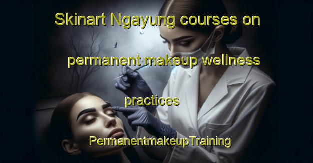 Skinart Ngayung courses on permanent makeup wellness practices | PermanentmakeupTraining | PermanentmakeupClasses | SkinartTraining-Indonesia