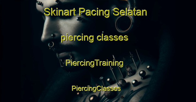 Skinart Pacing Selatan piercing classes | PiercingTraining | PiercingClasses | SkinartTraining-Indonesia