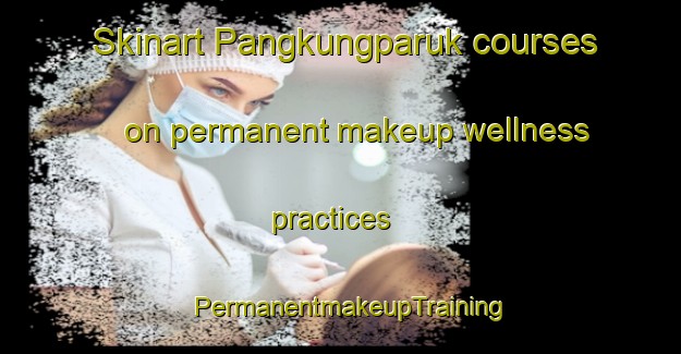 Skinart Pangkungparuk courses on permanent makeup wellness practices | PermanentmakeupTraining | PermanentmakeupClasses | SkinartTraining-Indonesia