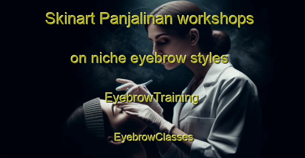 Skinart Panjalinan workshops on niche eyebrow styles | EyebrowTraining | EyebrowClasses | SkinartTraining-Indonesia