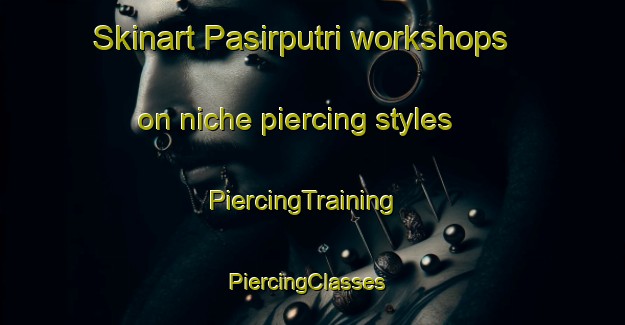 Skinart Pasirputri workshops on niche piercing styles | PiercingTraining | PiercingClasses | SkinartTraining-Indonesia