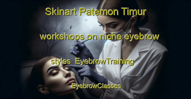 Skinart Patemon Timur workshops on niche eyebrow styles | EyebrowTraining | EyebrowClasses | SkinartTraining-Indonesia