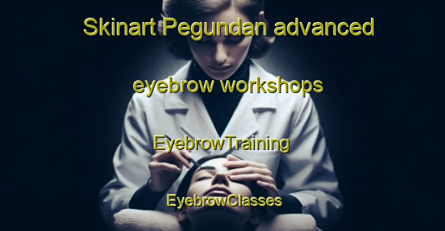 Skinart Pegundan advanced eyebrow workshops | EyebrowTraining | EyebrowClasses | SkinartTraining-Indonesia