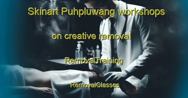 Skinart Puhpluwang workshops on creative removal | RemovalTraining | RemovalClasses | SkinartTraining-Indonesia