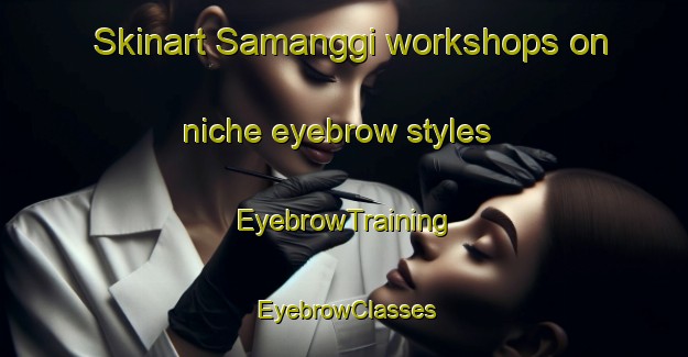 Skinart Samanggi workshops on niche eyebrow styles | EyebrowTraining | EyebrowClasses | SkinartTraining-Indonesia