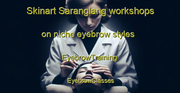 Skinart Saranglang workshops on niche eyebrow styles | EyebrowTraining | EyebrowClasses | SkinartTraining-Indonesia