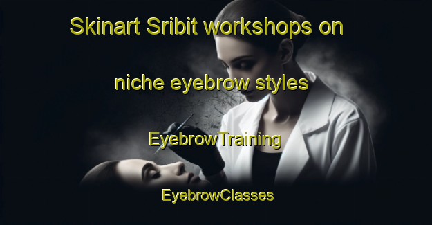 Skinart Sribit workshops on niche eyebrow styles | EyebrowTraining | EyebrowClasses | SkinartTraining-Indonesia