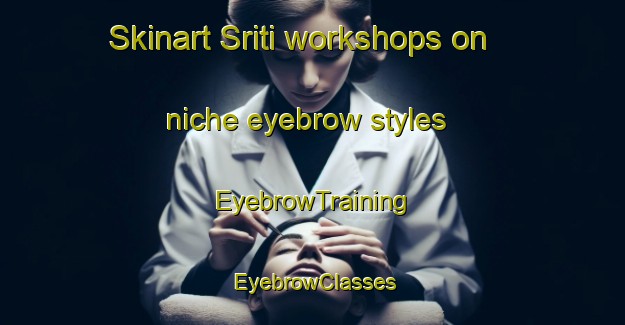 Skinart Sriti workshops on niche eyebrow styles | EyebrowTraining | EyebrowClasses | SkinartTraining-Indonesia