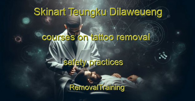 Skinart Teungku Dilaweueng courses on tattoo removal safety practices | RemovalTraining | RemovalClasses | SkinartTraining-Indonesia