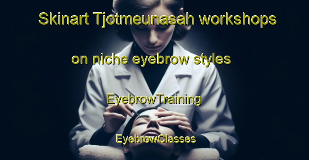 Skinart Tjotmeunasah workshops on niche eyebrow styles | EyebrowTraining | EyebrowClasses | SkinartTraining-Indonesia