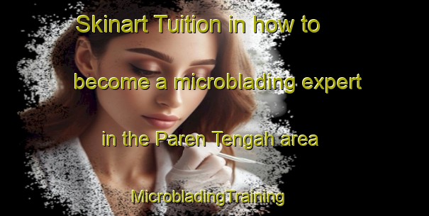 Skinart Tuition in how to become a microblading expert in the Paren Tengah area | MicrobladingTraining | MicrobladingClasses | SkinartTraining-Indonesia