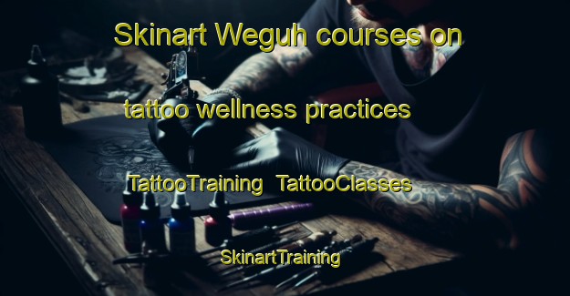 Skinart Weguh courses on tattoo wellness practices | TattooTraining | TattooClasses | SkinartTraining-Indonesia