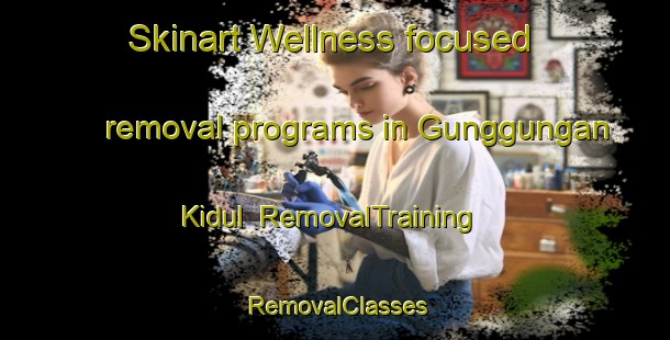 Skinart Wellness-focused removal programs in Gunggungan Kidul | RemovalTraining | RemovalClasses | SkinartTraining-Indonesia